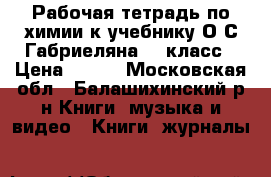 Рабочая тетрадь по химии к учебнику О.С.Габриеляна 11 класс › Цена ­ 100 - Московская обл., Балашихинский р-н Книги, музыка и видео » Книги, журналы   